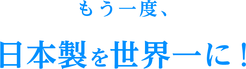 もう一度、日本製を世界一に！
