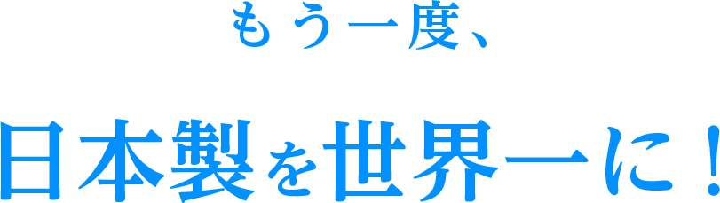 もう一度、日本製を世界一に！